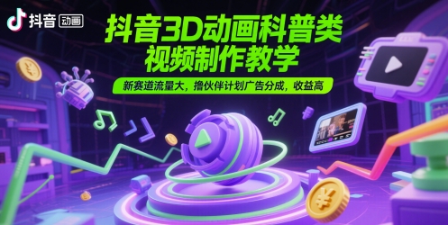 抖音3D动画科普类视频制作教学，新赛道流量大，撸伙伴计划广告分成，收益高-铜臭网
