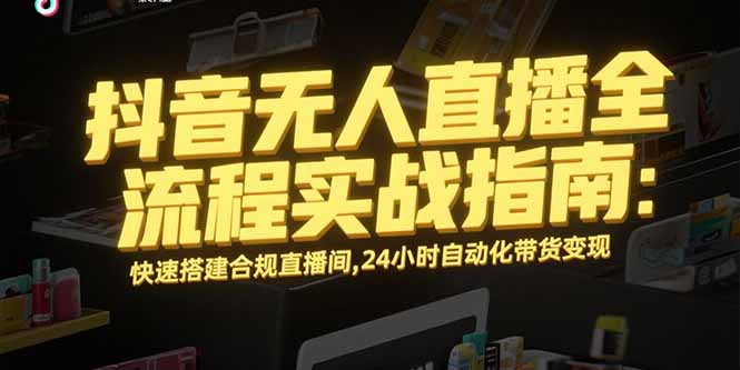 抖音无人直播全流程实战指南：快速搭建合规直播间，24小时自动化带货变现-铜臭网