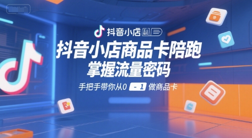 抖音小店商品卡陪跑，掌握流量密码，手把手带你从0-1做商品卡-铜臭网