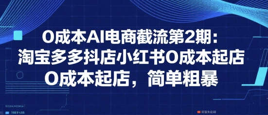 0成本AI电商截流第2期：淘宝多多抖店小红书0成本起店，简单粗暴-铜臭网