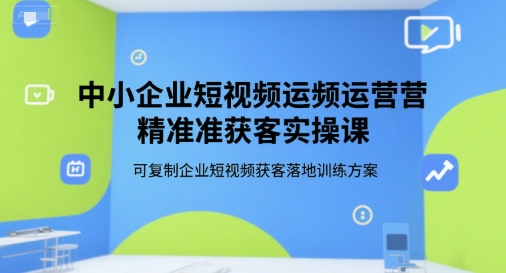 中小企业短视频运营精准获客实操课，可复制企业短视频获客落地训练方案-铜臭网