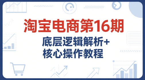 淘宝电商第16期，底层逻辑解析+核心操作教程，运营、推广提升能力的必学课程+配套资料-铜臭网