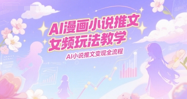AI漫画小说推文女频玩法教学，AI小说推文变现全流程-铜臭网