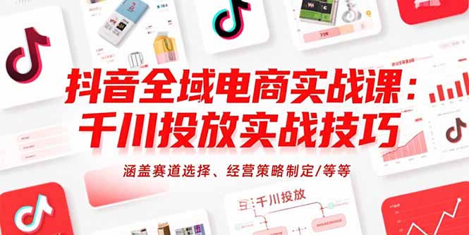 抖音全域电商实战课：千川投放实战技巧，涵盖赛道选择、经营策略制定/等等-铜臭网