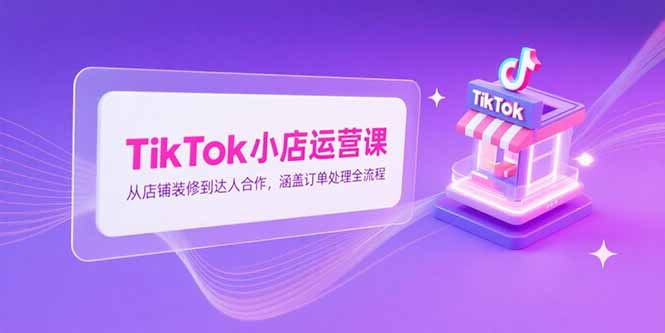TikTok小店运营课，从店铺装修到达人合作，涵盖订单处理全流程-铜臭网