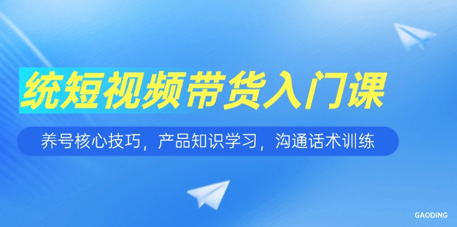 短视频带货入门课，养号核心技巧，产品知识学习，沟通话术训练-铜臭网