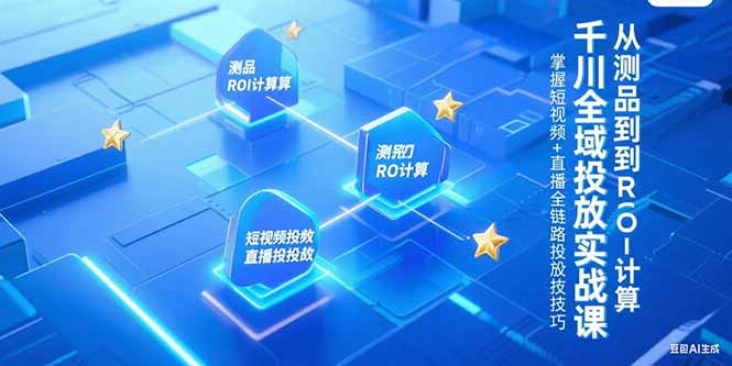 千川全域投放实战课，从测品到ROI计算，掌握短视频+直播全链路投放技巧-铜臭网