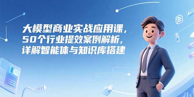 大模型商业实战应用课，50个行业提效案例解析，详解智能体与知识库搭建-铜臭网