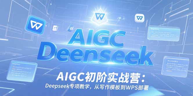 AIGC初阶实战营：Deepseek专项教学，从写作模板到WPS部署-铜臭网