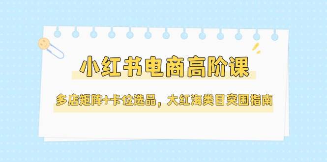 小红书电商高阶课，多店矩阵+卡位选品，大红海类目突围指南(更新5月)-铜臭网