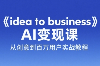 《idea to business》AI变成变现课,从创意到百万用户实战教程