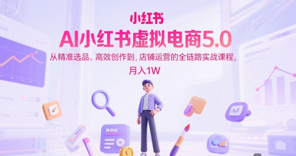 AI小红书虚拟电商5.0，从精准选品、高效创作到，店铺运营的全链路实战课程，月入1W(更新中)-铜臭网