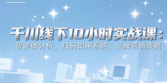6月千川线下10小时实战课：智能体分析，扫码即用系统，品牌营销策略-铜臭网