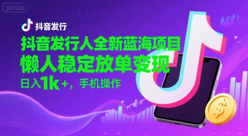 抖音发行人全新蓝海项目，懒人稳定放单变现,，日入1k+，手机操作【揭秘】-铜臭网