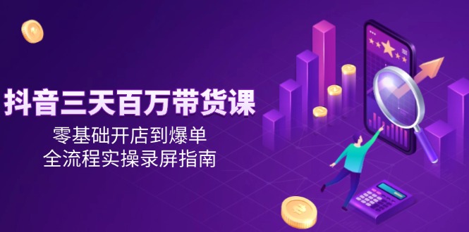 抖音三天百万带货课，零基础开店到爆单，全流程实操录屏指南-铜臭网