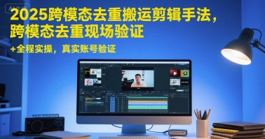2025跨模态去重搬运剪辑手法，跨模态去重现场验证 +全程实操，真实账号验证-铜臭网