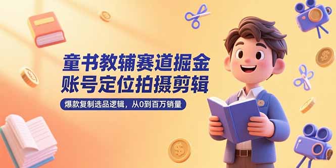 童书教辅赛道掘金，账号定位拍摄剪辑，爆款复制选品逻辑，从0到百万销量-铜臭网