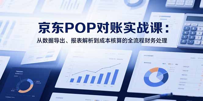 2025京东POP对账实战课：从数据导出、报表解析到成本核算的全流程财务处理-铜臭网