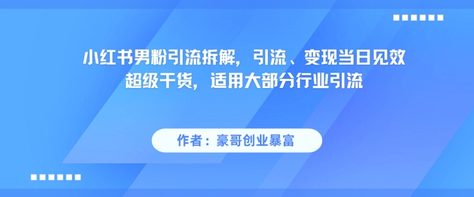 小红书男粉引流拆解，引流、变现当日见效超级干货，适用大部分行业引流-铜臭网