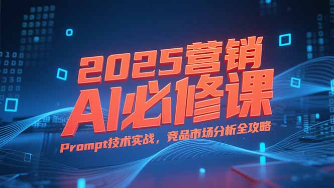 2025营销AI必修课，业务拆解逻辑，Prompt技术实战，竞品市场分析全攻略-铜臭网