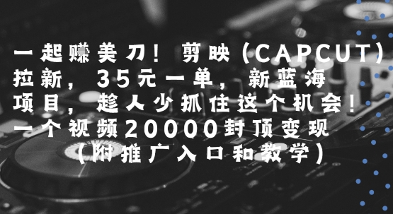 一起挣美刀!剪映(CAPCUT)拉新，35米一单，新蓝海项目，一个视频2w封顶变现(附推广入口和教学)-铜臭网