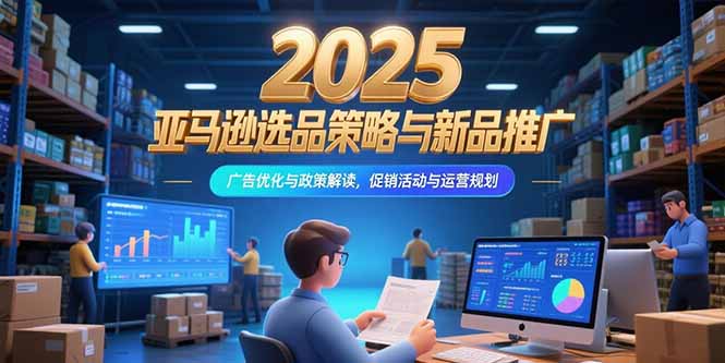2025亚马逊选品策略与新品推广，广告优化与政策解读，促销活动与运营规划-铜臭网