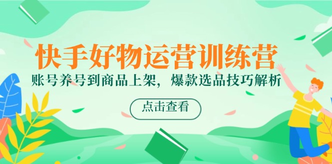 快手好物运营训练营，账号养号到商品上架，爆款选品技巧解析-铜臭网