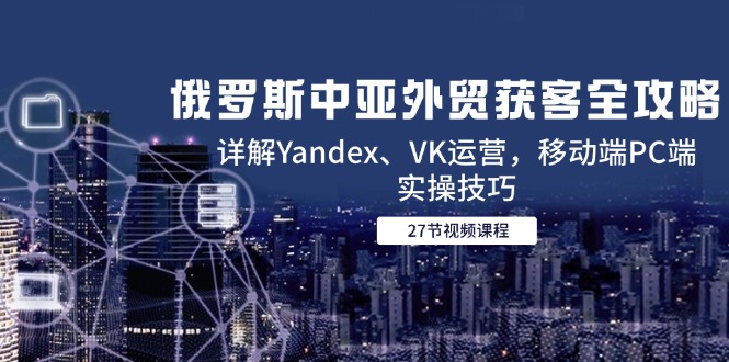 俄罗斯中亚外贸获客全攻略，详解Yandex、VK运营，移动端PC端实操技巧-铜臭网