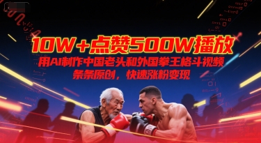 10W+点赞500W播放，用AI制作中国老头和外国拳王格斗视频，条条原创，快速涨粉变现-铜臭网
