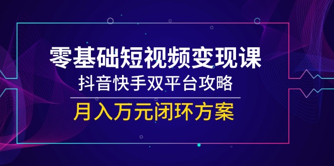 零基础短视频变现课，抖音快手双平台攻略，月入万元闭环方案-铜臭网