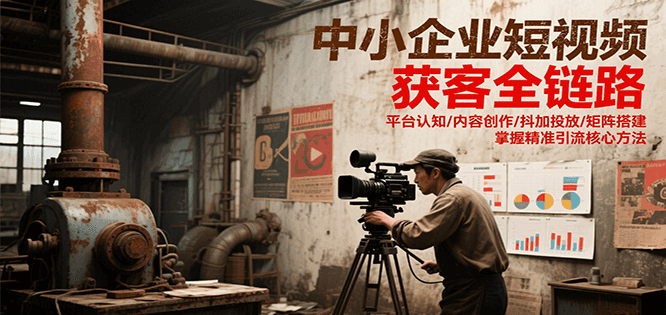 中小企业短视频获客全链路，平台认知/内容创作/抖加投放/矩阵搭建，精准引流核心方法-铜臭网