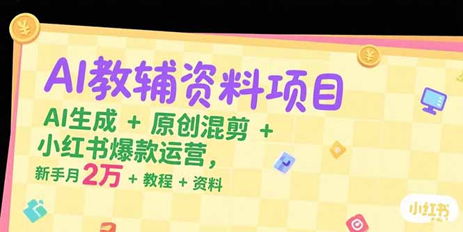 AI教辅资料项目，AI生成+原创混剪+小红书爆款运营，新手月入2万+教程+资料-铜臭网