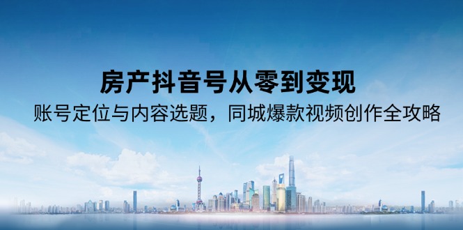 房产抖音号从零到变现，账号定位与内容选题，同城爆款视频创作全攻略-铜臭网