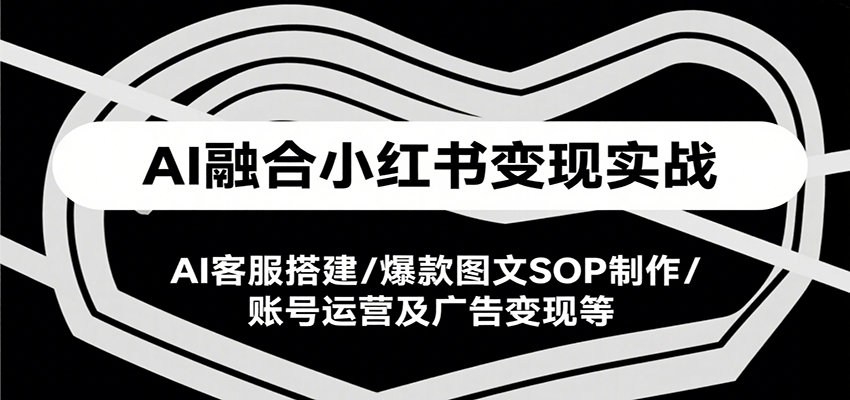 AI融合小红书变现实战课，AI客服搭建/爆款图文SOP制作/账号运营及广告变现等-铜臭网