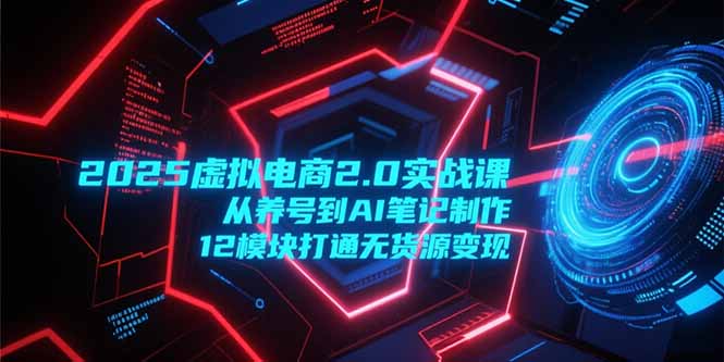 2025虚拟电商2.0实战课，从养号到AI笔记制作，12模块打通无货源变现-铜臭网