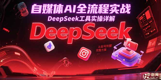自媒体AI全流程实战，DeepSeek工具实操详解，从起号到变现完整方案-铜臭网