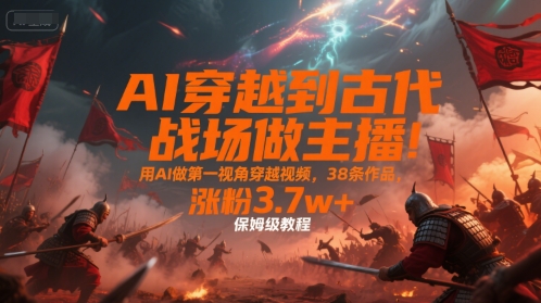 AI穿越到古代战场做主播！用AI做第一视角穿越视频，38条作品，涨粉3.7w+，保姆级教程-铜臭网