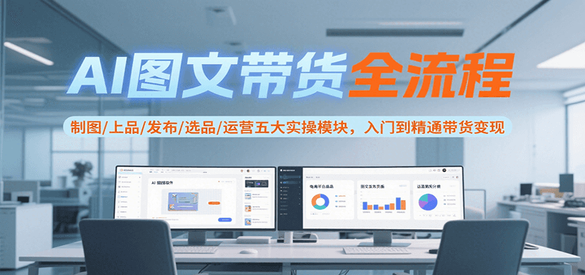 AI图文带货全流程，制图/上品/发布/选品/运营五大实操模块，入门到精通带货变现-铜臭网