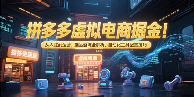 拼多多虚拟电商掘金：从入驻到运营，选品避坑全解析，自动化工具配置技巧-铜臭网
