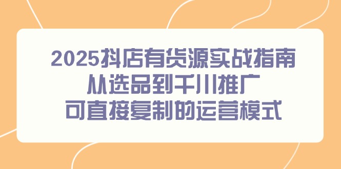 2025抖店有货源实战指南，从选品到千川推广，可直接复制的运营模式-铜臭网