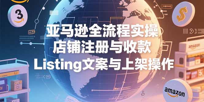 亚马逊全流程实操，店铺注册与收款，Listing文案与上架操作-铜臭网