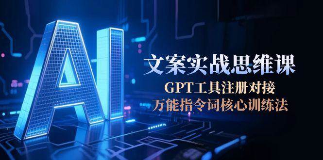 AI文案实战思维课，GPT工具注册对接，万能指令词核心训练法-铜臭网