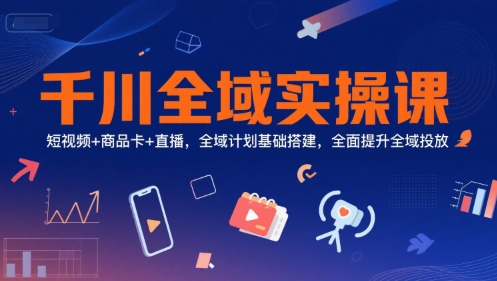 千川全域实操课，短视频+商品卡+直播，全域计划基础搭建，全面提升全域投放-铜臭网