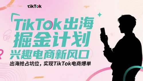 TikTok出海掘金计划，兴趣电商新风口，出海抢占坑位，实现TikTok电商爆单-铜臭网