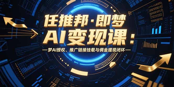 任推邦·即梦AI变现课：梦AI授权、推广链接挂载与佣金提现闭环-铜臭网