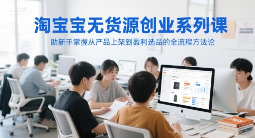 淘宝无货源创业系列课，助新手掌握从产品上架到盈利选品的全流程方法论-铜臭网