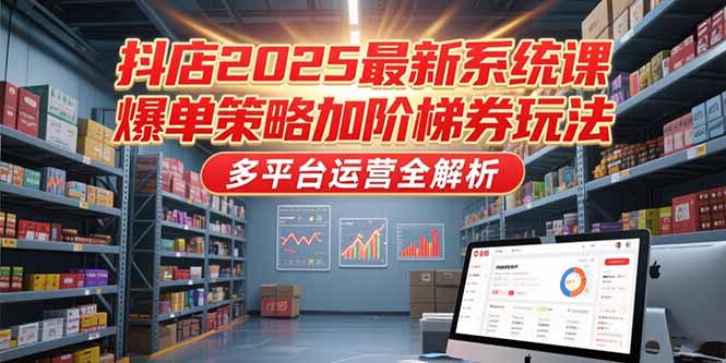 抖店2025最新系统课，爆单策略加阶梯券玩法，多平台运营全解析-铜臭网