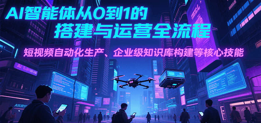 AI智能体从0到1的搭建与运营全流程，短视频自动化生产、企业级知识库构建等核心技能-铜臭网