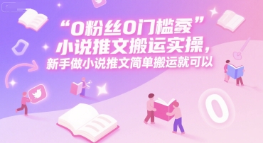 0 粉丝0门槛小说推文搬运实操，新手做小说推文简单搬运就可以-铜臭网