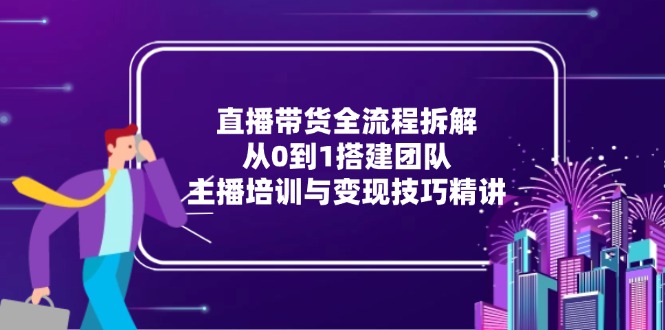 直播带货全流程拆解：从0到1搭建团队，主播培训与变现技巧精讲-铜臭网